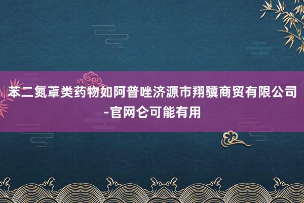 苯二氮䓬类药物如阿普唑济源市翔骥商贸有限公司-官网仑可能有用